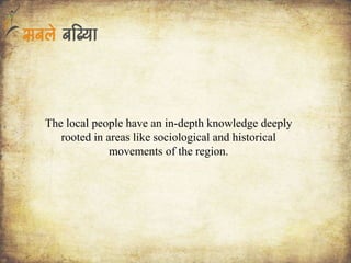 The local people have an in-depth knowledge deeply
rooted in areas like sociological and historical
movements of the region.
 