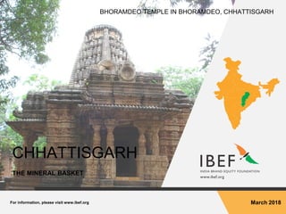 For information, please visit www.ibef.org March 2018
CHHATTISGARH
THE MINERAL BASKET
BHORAMDEO TEMPLE IN BHORAMDEO, CHHATTISGARH
 
