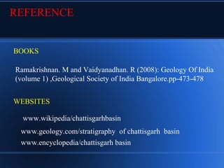 REFERENCE
Ramakrishnan. M and Vaidyanadhan. R (2008): Geology Of India
(volume 1) ,Geological Society of India Bangalore.pp-473-478
WEBSITES
www.wikipedia/chattisgarhbasin
www.geology.com/stratigraphy of chattisgarh basin
www.encyclopedia/chattisgarh basin
BOOKS
 