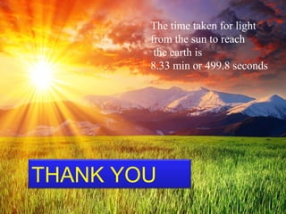 The time taken for light
from the sun to reach
the earth is
8.33 min or 499.8 seconds
THANK YOU
 