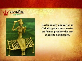 Bastar is only one region in
Chhattisgarh where master
craftsmen produce the best
exquisite handicrafts.
 