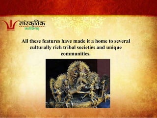 All these features have made it a home to several
culturally rich tribal societies and unique
communities.
 