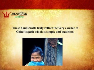 These handicrafts truly reflect the very essence of
Chhattisgarh which is simple and tradition.
 