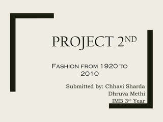 PROJECT 2ND
Submitted by: Chhavi Sharda
Dhruva Methi
IMB 3rd
Year
Fashion from 1920 to
2010
 