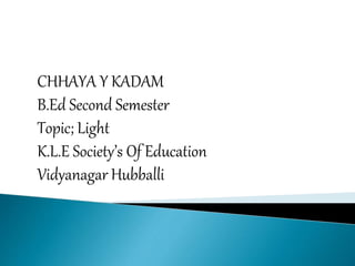CHHAYA Y KADAM
B.Ed Second Semester
Topic; Light
K.L.E Society’s Of Education
Vidyanagar Hubballi
 