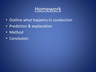 Homework
• Outline what happens in conduction
• Prediction & explanation
• Method
• Conclusion
 