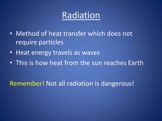 Radiation
• Method of heat transfer which does not
require particles
• Heat energy travels as waves
• This is how heat from the sun reaches Earth
Remember! Not all radiation is dangerous!
 