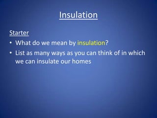Insulation
Starter
• What do we mean by insulation?
• List as many ways as you can think of in which
we can insulate our homes
 