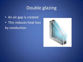 Double glazing
• An air gap is created
• This reduces heat loss
by conduction
 