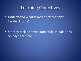 Learning Objectives
• Understand what is meant by the term
‘payback time’
• Start to tackle some exam-style calculations
on payback time.
 