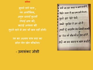 कविता
झूमने लगे फल ,
रस अलौनकक,
अमृत धाराएाँ फू टतीं
रोपाई क्षण की,
कटाई अनंतता की
लुटते रहने से ज़रा भी कम नहीं होती।
रस का अक्ष्यय पात्र सदा का
छोटा मेरा खेत चौकोना।
- उमाशंकर जोशी
 