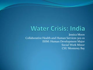 Water Crisis: India  Jessica Moon Collaborative Health and Human Services 302-01 ISSM: Human Development Major Social Work Minor CSU Monterey Bay  