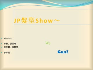 JP髮型Show～ Members: 林慧、張芳瑜                                                  We 陳玟霖、吳懿芸 廖思雯                                                                                  Can! 