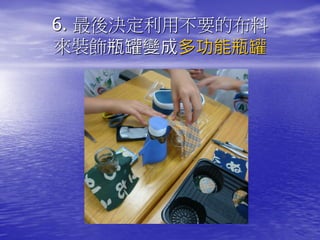 6. 最後決定利用不要的布料
來裝飾瓶罐變成多功能瓶罐
 