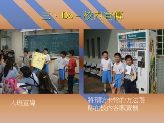 三、Do – 校內宣傳




入班宣導         將預防卡幣的方法張
             貼在校內各販賣機
 