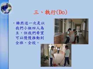 三、執行(Do)
•雖然這一次是以
 我們小組四人為
 主，但我們希望
 可以慢慢推動到
 全班、全校。
 
