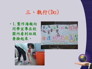 三、執行(Do)
•1.製作海報向
 同學宣導在校
 園內看到垃圾
 要撿起來。
 