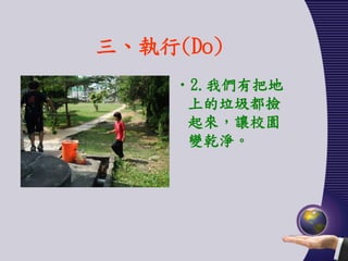 三、執行(Do)
    •2.我們有把地
     上的垃圾都撿
     起來，讓校園
     變乾淨。
 