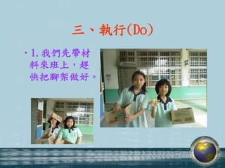三、執行(Do)
•1.我們先帶材
 料來班上，趕
 快把腳架做好。
 