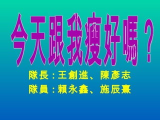 隊長 : 王創進、陳彥志 隊員 : 賴永鑫、施辰熹 今天跟我瘦好嗎？ 