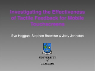 Investigating the Effectiveness
 of Tactile Feedback for Mobile
          Touchscreens

Eve Hoggan, Stephen Brewster  Jody Johnston
 