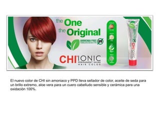 El nuevo color de CHI sin amoniaco y PPD lleva sellador de color, aceite de seda para
un brillo extremo, aloe vera para un cuero cabelludo sensible y cerámica para una
oxidación 100%.

 