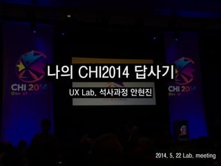 나의 CHI2014 답사기
UX Lab. 석사과정 안현진
2014. 5. 22 Lab. meeting
 