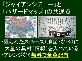 ・限られたスペース（地図・なべ）に
大量の具材（情報）を入れている
・アレンジなく無料で全員配布
「ジャイアンシチュー」と
「ハザードマップ」の共通点
 