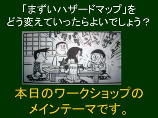 「まずいハザードマップ」を
どう変えていったらよいでしょう？
本日のワークショップの
メインテーマです。
 