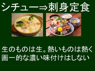 シチュー⇒刺身定食
生のものは生。熱いものは熱く
画一的な濃い味付けはしない
 