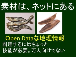 素材は、ネットにある
料理するにはちょっと
技能が必要。万人向けでない
Ｏpen Dataな地理情報
 