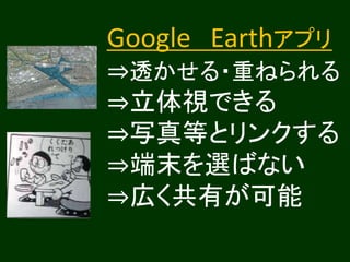 Google Earthアプリ
⇒透かせる・重ねられる
⇒立体視できる
⇒写真等とリンクする
⇒端末を選ばない
⇒広く共有が可能
 