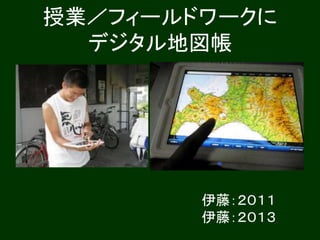 授業／フィールドワークに
デジタル地図帳
伊藤：２０１１
伊藤：２０１３
 