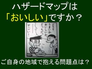 ハザードマップは
「おいしい」ですか？
ご自身の地域で抱える問題点は？
 