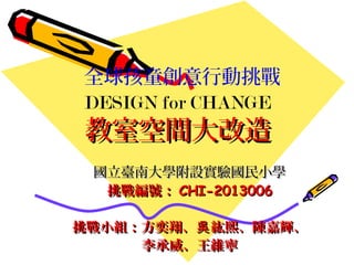 全球孩童創意行動挑戰
DESIGN for CHANGE
教室空間大改造教室空間大改造
國立臺南大學附設實驗國民小學國立臺南大學附設實驗國民小學
挑戰編號：挑戰編號： CHI-2013006CHI-2013006
挑戰小組：方奕翔、 紘熙、陳嘉輝、吳挑戰小組：方奕翔、 紘熙、陳嘉輝、吳
李承威、王維寧李承威、王維寧
 