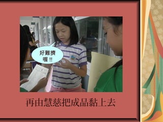 再由慧慈把成品黏上去
好難擠
喔 !!
 