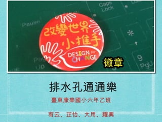 排水孔通通樂
臺東康樂國小六年乙班
宥云、芷怡、大用、耀興

 