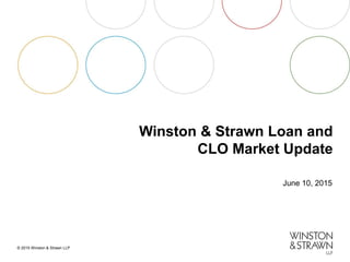© 2015 Winston & Strawn LLP
Winston & Strawn Loan and
CLO Market Update
June 10, 2015
 