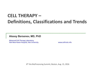 Alexey Bersenev, MD, PhD
Advanced Cell Therapy Laboratory,
Yale-New Haven Hospital, Yale University www.celltrials.info
8th the BioProcessing Summit, Boston, Aug. 15, 2016
CELL THERAPY –
Definitions, Classifications and Trends
 