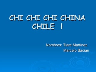 CHI CHI CHI CHINA CHILE  ! Nombres: Tiare Martínez Marcelo Bacian  