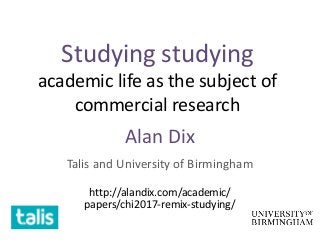 Studying studying
academic life as the subject of
commercial research
Alan Dix
Talis and University of Birmingham
http://alandix.com/academic/
papers/chi2017-remix-studying/
 