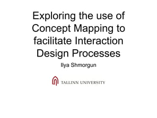 Exploring the use of
Concept Mapping to
facilitate Interaction
Design Processes
Ilya Shmorgun
 