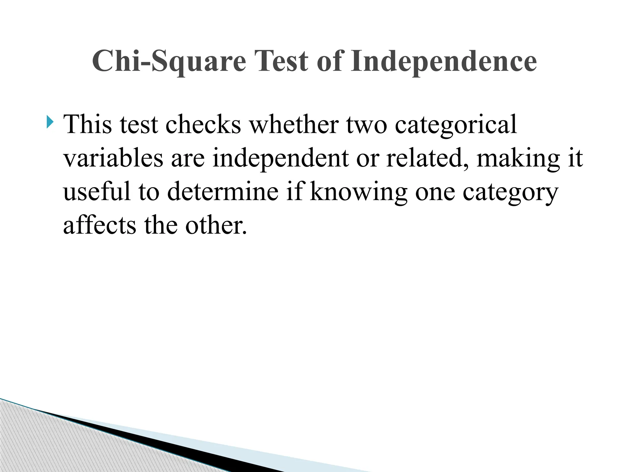  This test checks whether two categorical
variables are independent or related, making it
useful to determine if knowing one category
affects the other.
Chi-Square Test of Independence
 