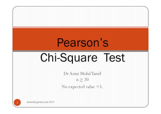 Dr Azmi Mohd Tamil
n > 20
No expected value <5.
Pearson’s
Chi-Square Test
1 drtamil@gmail.com 2015
 