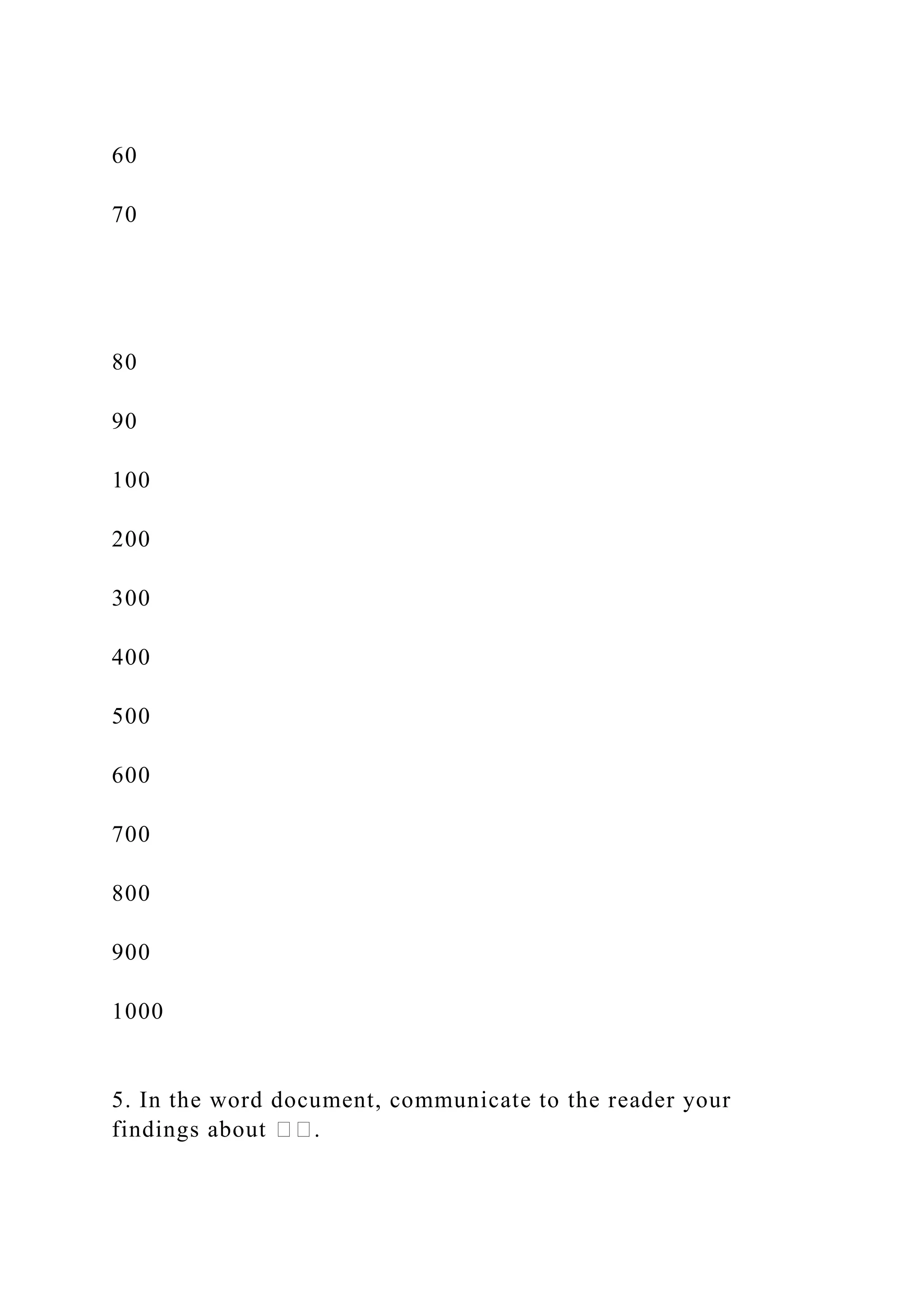 60
70
80
90
100
200
300
400
500
600
700
800
900
1000
5. In the word document, communicate to the reader your
findings about ��.
 