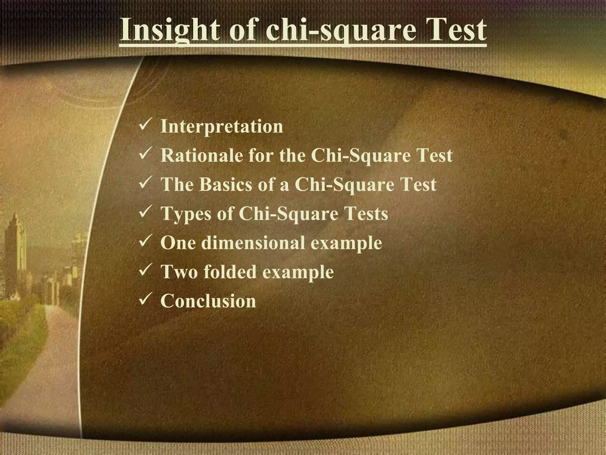 Insight of chi-square Test
 Interpretation
 Rationale for the Chi-Square Test
 The Basics of a Chi-Square Test
 Types of Chi-Square Tests
 One dimensional example
 Two folded example
 Conclusion
 