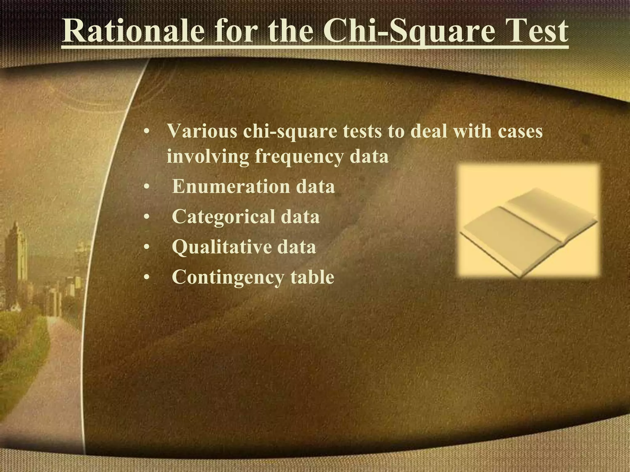 Rationale for the Chi-Square Test
• Various chi-square tests to deal with cases
involving frequency data
• Enumeration data
• Categorical data
• Qualitative data
• Contingency table
 