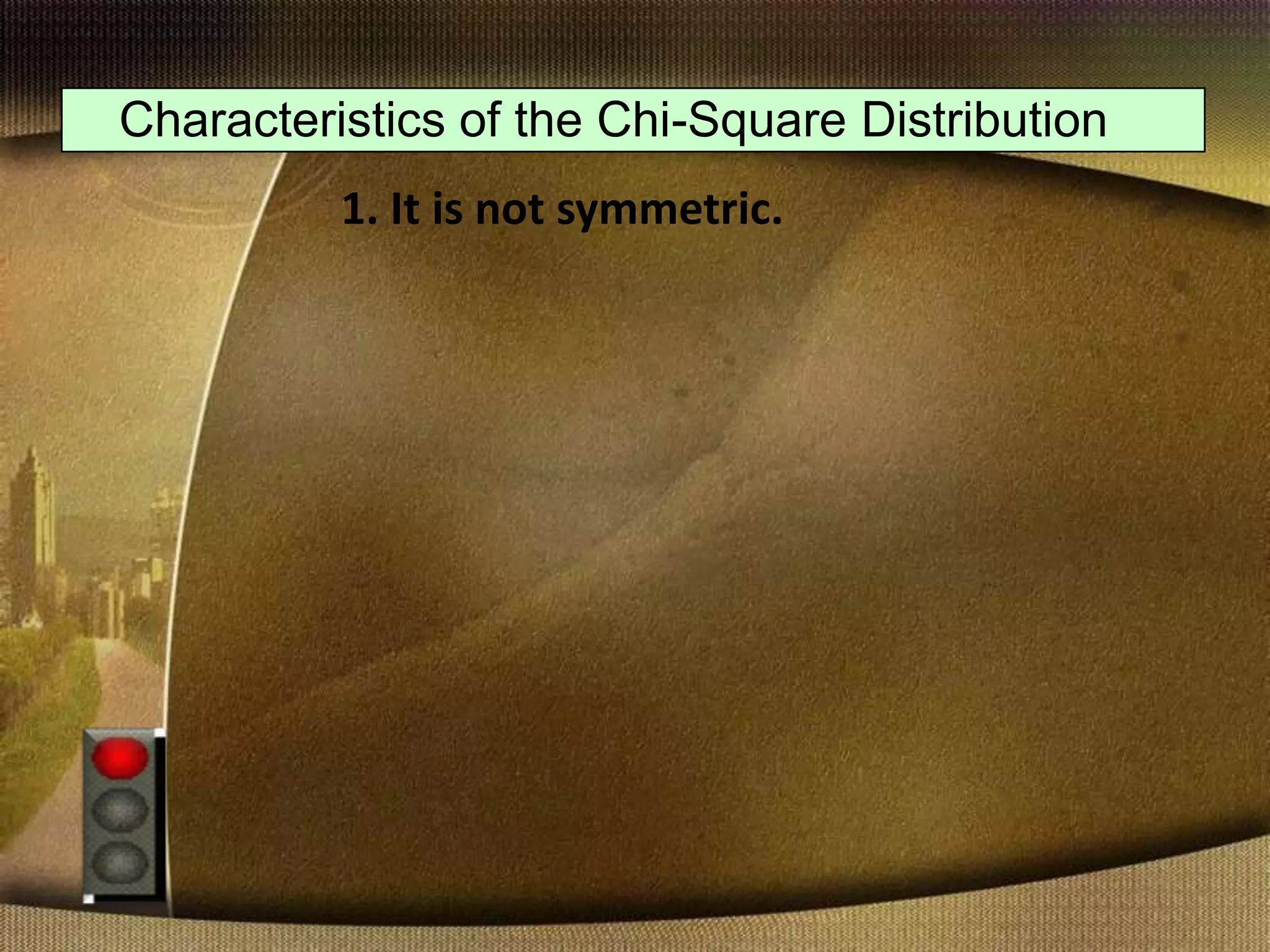 Characteristics of the Chi-Square Distribution
1. It is not symmetric.
 