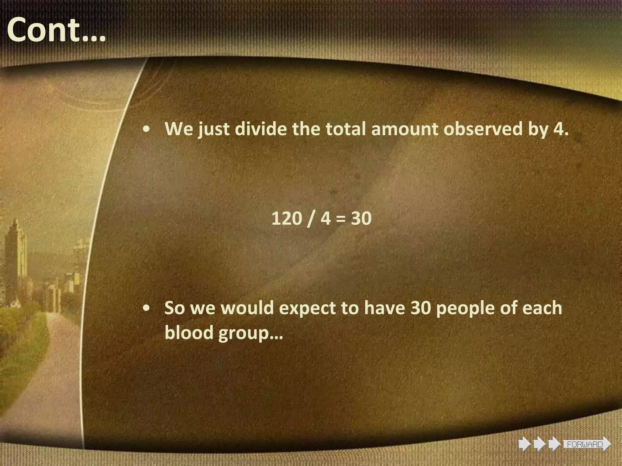 Cont…
• We just divide the total amount observed by 4.
120 / 4 = 30
• So we would expect to have 30 people of each
blood group…
 
