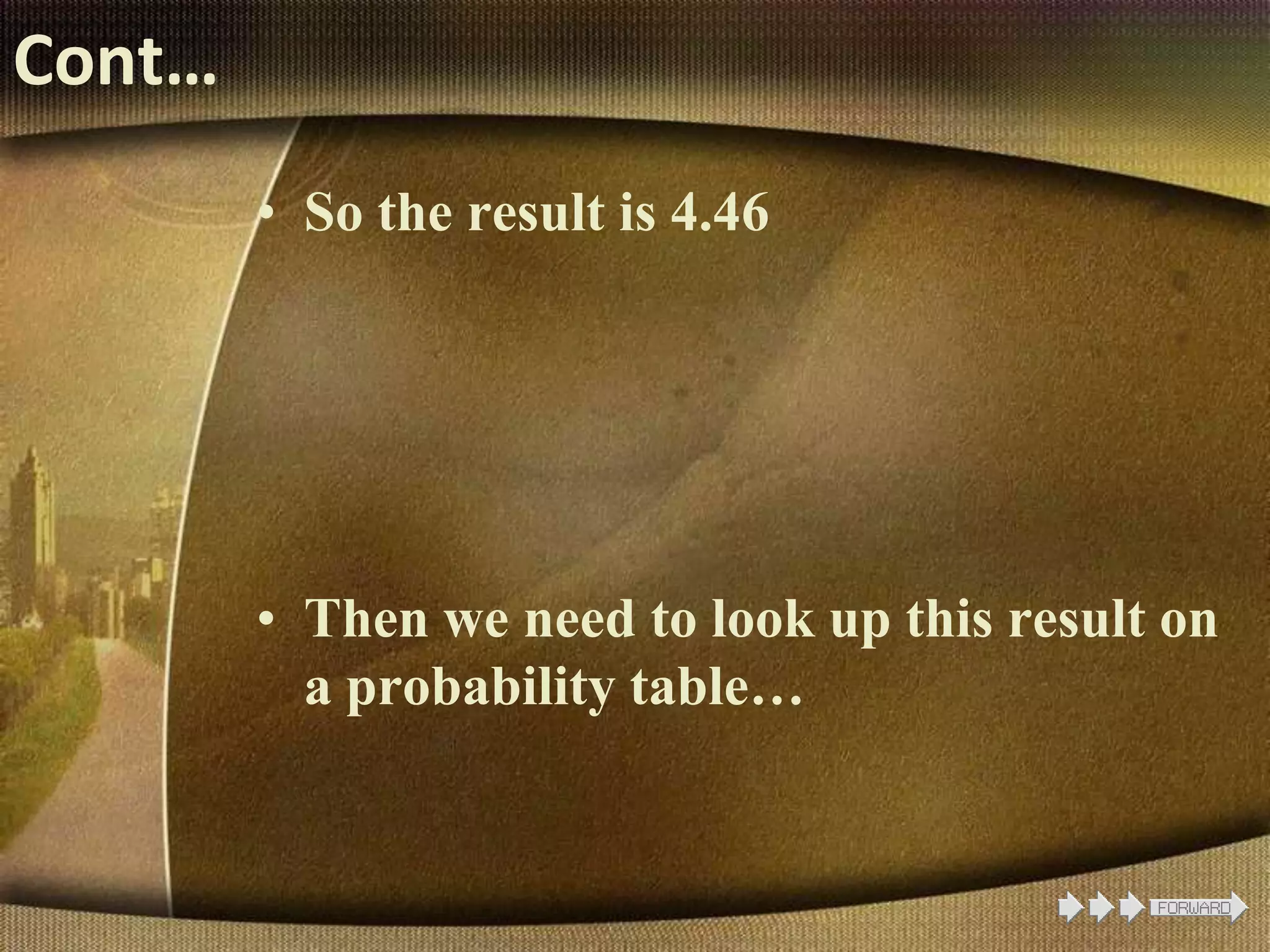 Cont…
• So the result is 4.46
• Then we need to look up this result on
a probability table…
 